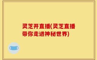 灵芝开直播(灵芝直播带你走进神秘世界)