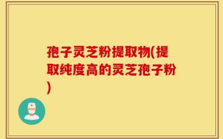孢子灵芝粉提取物(提取纯度高的灵芝孢子粉)