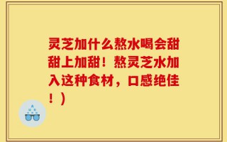 灵芝加什么熬水喝会甜甜上加甜！熬灵芝水加入这种食材，口感绝佳！)