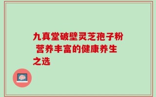 九真堂破壁灵芝孢子粉 营养丰富的健康养生之选