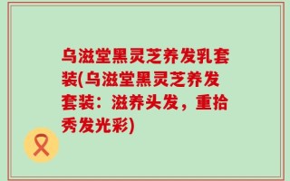 乌滋堂黑灵芝养发乳套装(乌滋堂黑灵芝养发套装：滋养头发，重拾秀发光彩)