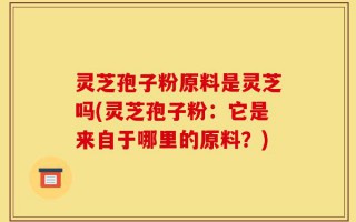 灵芝孢子粉原料是灵芝吗(灵芝孢子粉：它是来自于哪里的原料？)
