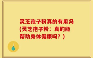 灵芝孢子粉真的有用冯(灵芝孢子粉：真的能帮助身体健康吗？)