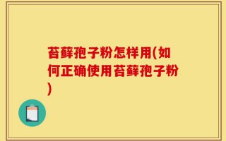 苔藓孢子粉怎样用(如何正确使用苔藓孢子粉)