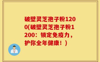 破壁灵芝孢子粉1200(破壁灵芝孢子粉1200：锁定免疫力，护你全年健康！)