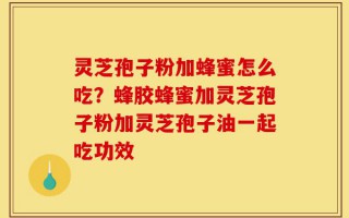 灵芝孢子粉加蜂蜜怎么吃？蜂胶蜂蜜加灵芝孢子粉加灵芝孢子油一起吃功效