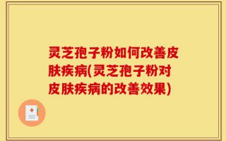 灵芝孢子粉如何改善皮肤疾病(灵芝孢子粉对皮肤疾病的改善效果)