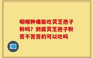 咽喉肿痛能吃灵芝孢子粉吗？到底灵芝孢子粉苦不苦苦的可以吃吗