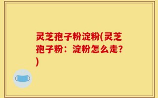 灵芝孢子粉淀粉(灵芝孢子粉：淀粉怎么走？)