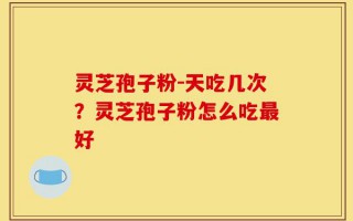 灵芝孢子粉-天吃几次？灵芝孢子粉怎么吃最好