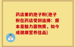 药店里的孢子粉(孢子粉在药店受到追捧：原本是魅力菌物质，如今成健康营养佳品)