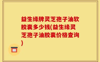 益生缘牌灵芝孢子油软胶囊多少钱(益生缘灵芝孢子油胶囊价格查询)