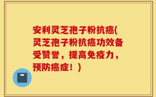 安利灵芝孢子粉抗癌(灵芝孢子粉抗癌功效备受赞誉，提高免疫力，预防癌症！)