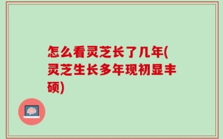 怎么看灵芝长了几年(灵芝生长多年现初显丰硕)