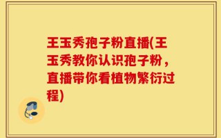 王玉秀孢子粉直播(王玉秀教你认识孢子粉，直播带你看植物繁衍过程)