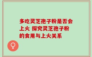 多吃灵芝孢子粉是否会上火 探究灵芝孢子粉的食用与上火关系