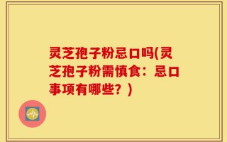 灵芝孢子粉忌口吗(灵芝孢子粉需慎食：忌口事项有哪些？)
