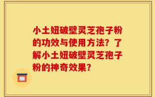 小土妞破壁灵芝孢子粉的功效与使用方法？了解小土妞破壁灵芝孢子粉的神奇效果？