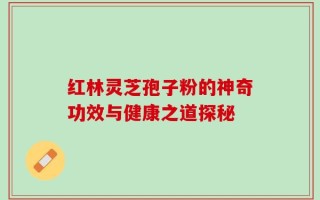 红林灵芝孢子粉的神奇功效与健康之道探秘
