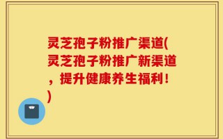 灵芝孢子粉推广渠道(灵芝孢子粉推广新渠道，提升健康养生福利！)