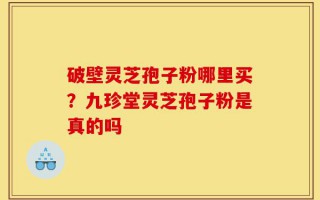 破壁灵芝孢子粉哪里买？九珍堂灵芝孢子粉是真的吗
