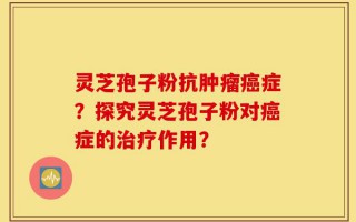 灵芝孢子粉抗肿瘤癌症？探究灵芝孢子粉对癌症的治疗作用？