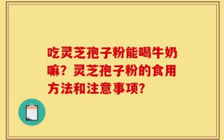 吃灵芝孢子粉能喝牛奶嘛？灵芝孢子粉的食用方法和注意事项？