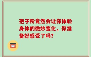 孢子粉竟然会让你体验身体的微妙变化，你准备好感受了吗？