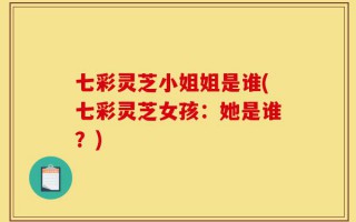 七彩灵芝小姐姐是谁(七彩灵芝女孩：她是谁？)