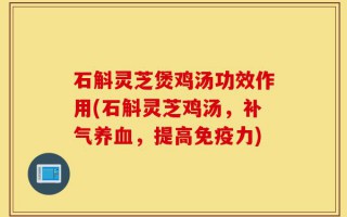 石斛灵芝煲鸡汤功效作用(石斛灵芝鸡汤，补气养血，提高免疫力)