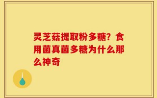 灵芝菇提取粉多糖？食用菌真菌多糖为什么那么神奇