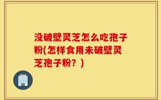 没破壁灵芝怎么吃孢子粉(怎样食用未破壁灵芝孢子粉？)