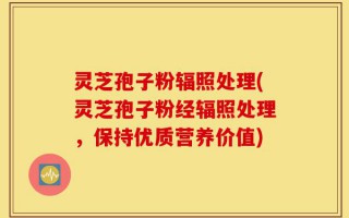 灵芝孢子粉辐照处理(灵芝孢子粉经辐照处理，保持优质营养价值)