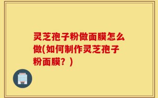 灵芝孢子粉做面膜怎么做(如何制作灵芝孢子粉面膜？)