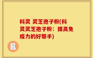 科灵 灵芝孢子粉(科灵灵芝孢子粉：提高免疫力的好帮手)