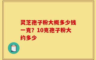 灵芝孢子粉大概多少钱一克？10克孢子粉大约多少