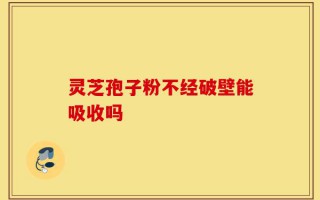 灵芝孢子粉不经破壁能吸收吗