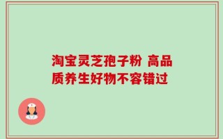淘宝灵芝孢子粉 高品质养生好物不容错过