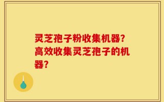 灵芝孢子粉收集机器？高效收集灵芝孢子的机器？