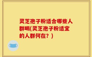 灵芝孢子粉适合哪些人群喝(灵芝孢子粉适宜的人群何在？)