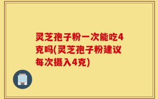 灵芝孢子粉一次能吃4克吗(灵芝孢子粉建议每次摄入4克)