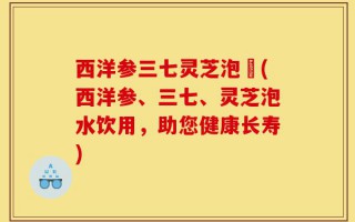 西洋参三七灵芝泡氿(西洋参、三七、灵芝泡水饮用，助您健康长寿)