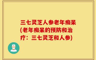 三七灵芝人参老年痴呆(老年痴呆的预防和治疗：三七灵芝和人参)
