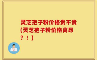 灵芝孢子粉价格贵不贵(灵芝孢子粉价格高昂？！)