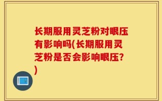 长期服用灵芝粉对眼压有影响吗(长期服用灵芝粉是否会影响眼压？)
