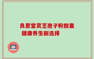 良恩堂灵芝孢子粉胶囊 健康养生新选择