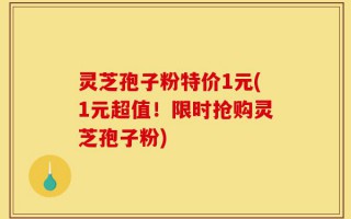 灵芝孢子粉特价1元(1元超值！限时抢购灵芝孢子粉)