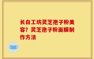长白工坊灵芝孢子粉美容？灵芝孢子粉面膜制作方法