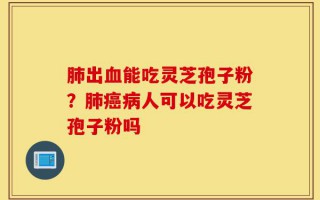 肺出血能吃灵芝孢子粉？肺癌病人可以吃灵芝孢子粉吗
