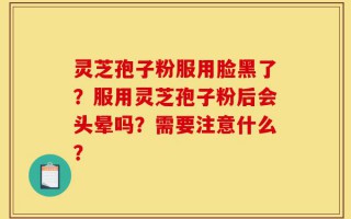 灵芝孢子粉服用脸黑了？服用灵芝孢子粉后会头晕吗？需要注意什么？